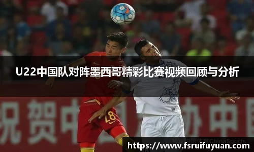 U22中国队对阵墨西哥精彩比赛视频回顾与分析