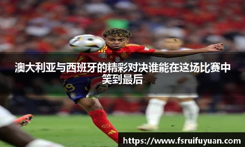 澳大利亚与西班牙的精彩对决谁能在这场比赛中笑到最后