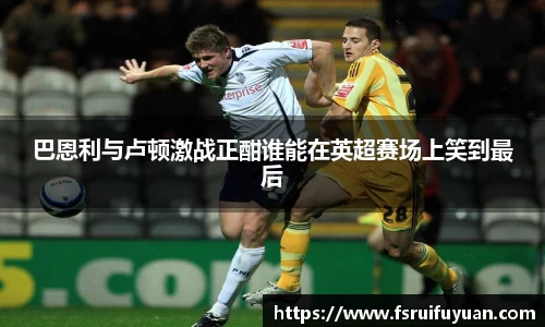 巴恩利与卢顿激战正酣谁能在英超赛场上笑到最后