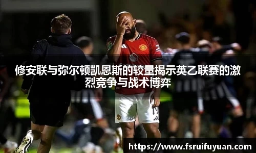 修安联与弥尔顿凯恩斯的较量揭示英乙联赛的激烈竞争与战术博弈